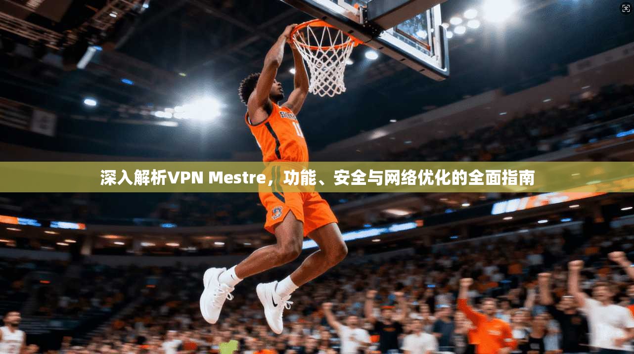 深入解析VPN Mestre，功能、安全与网络优化的全面指南