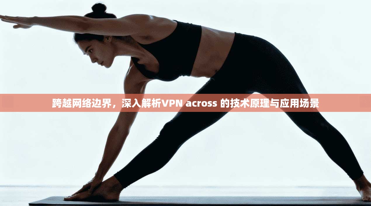 跨越网络边界，深入解析VPN across 的技术原理与应用场景