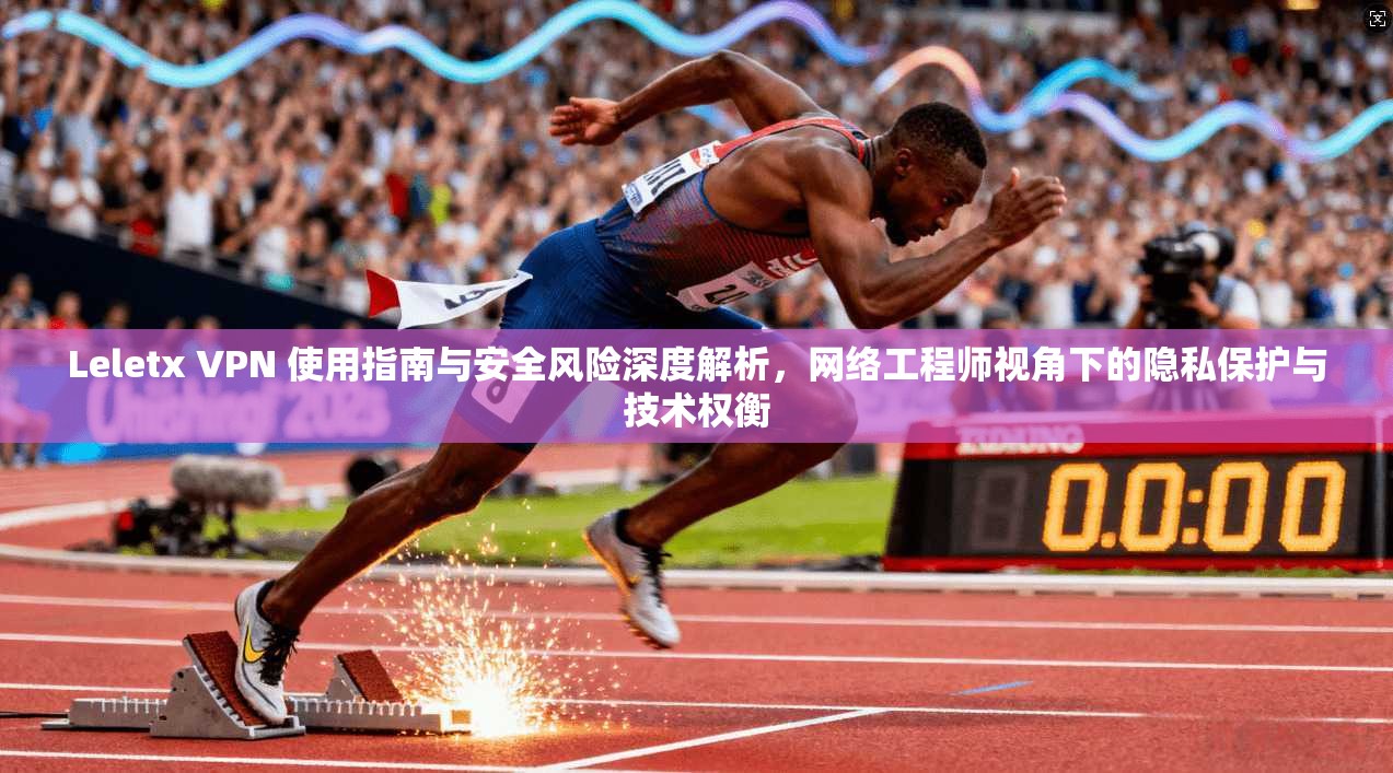 Leletx VPN 使用指南与安全风险深度解析，网络工程师视角下的隐私保护与技术权衡