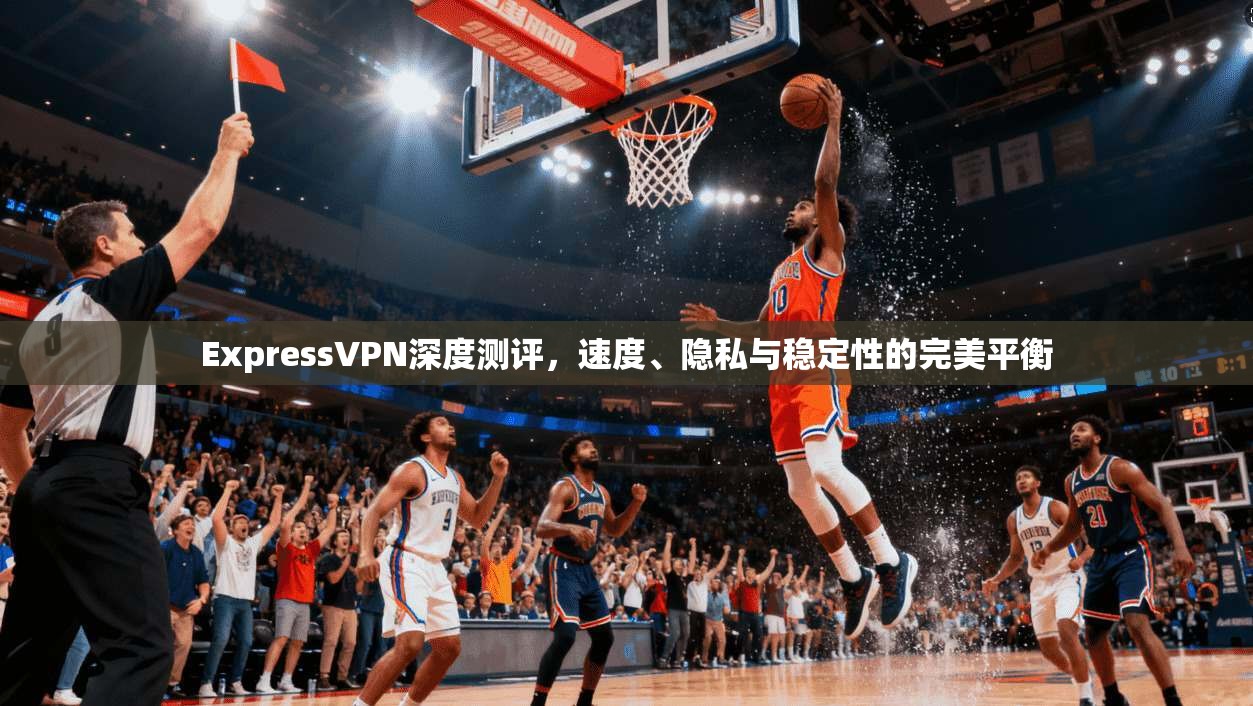 ExpressVPN深度测评,速度、隐私与稳定性的完美平衡