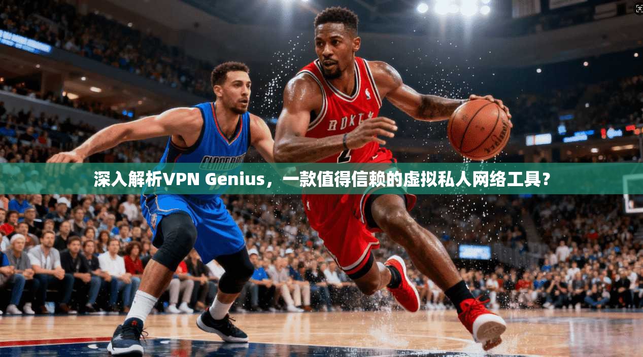 深入解析VPN Genius,一款值得信赖的虚拟私人网络工具?