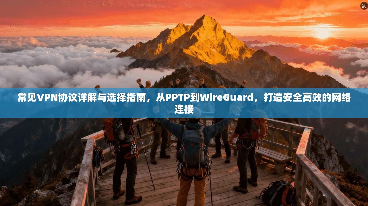 常见VPN协议详解与选择指南，从PPTP到WireGuard，打造安全高效的网络连接