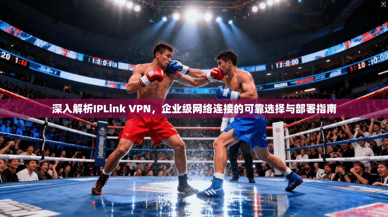 深入解析IPLink VPN，企业级网络连接的可靠选择与部署指南