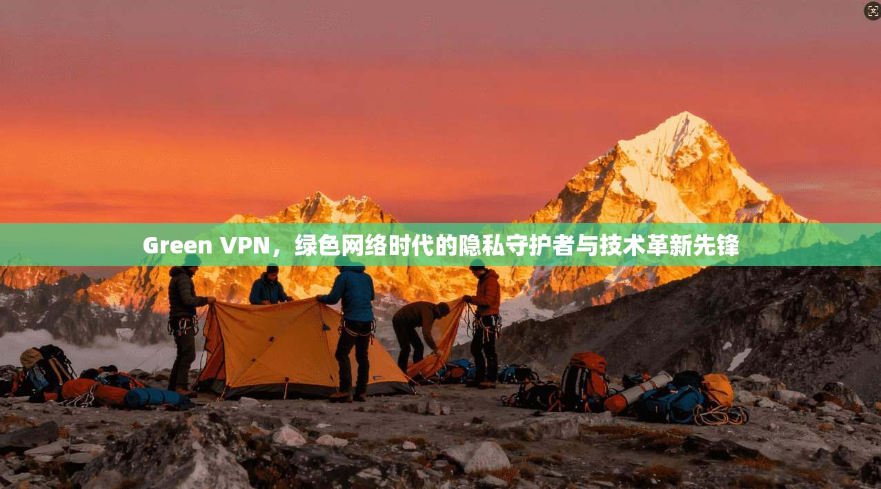Green VPN，绿色网络时代的隐私守护者与技术革新先锋