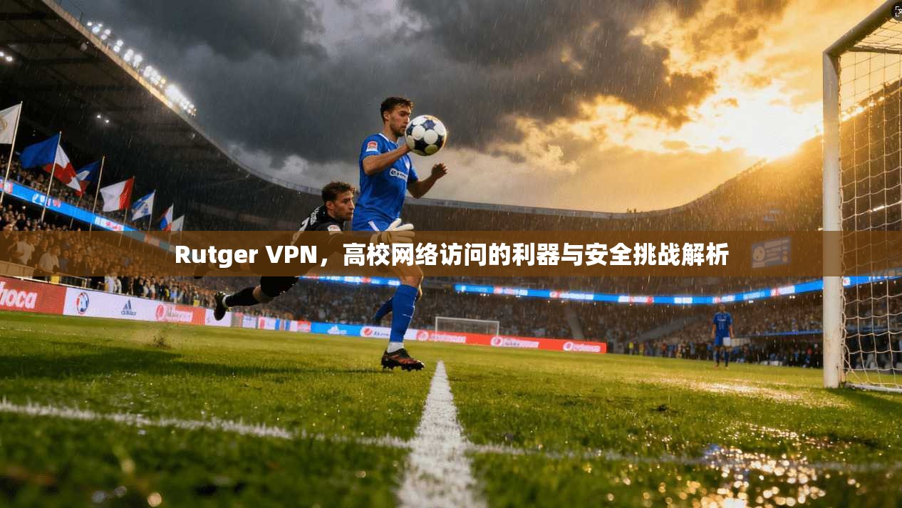 Rutger VPN，高校网络访问的利器与安全挑战解析