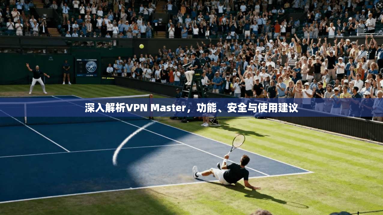 深入解析VPN Master，功能、安全与使用建议