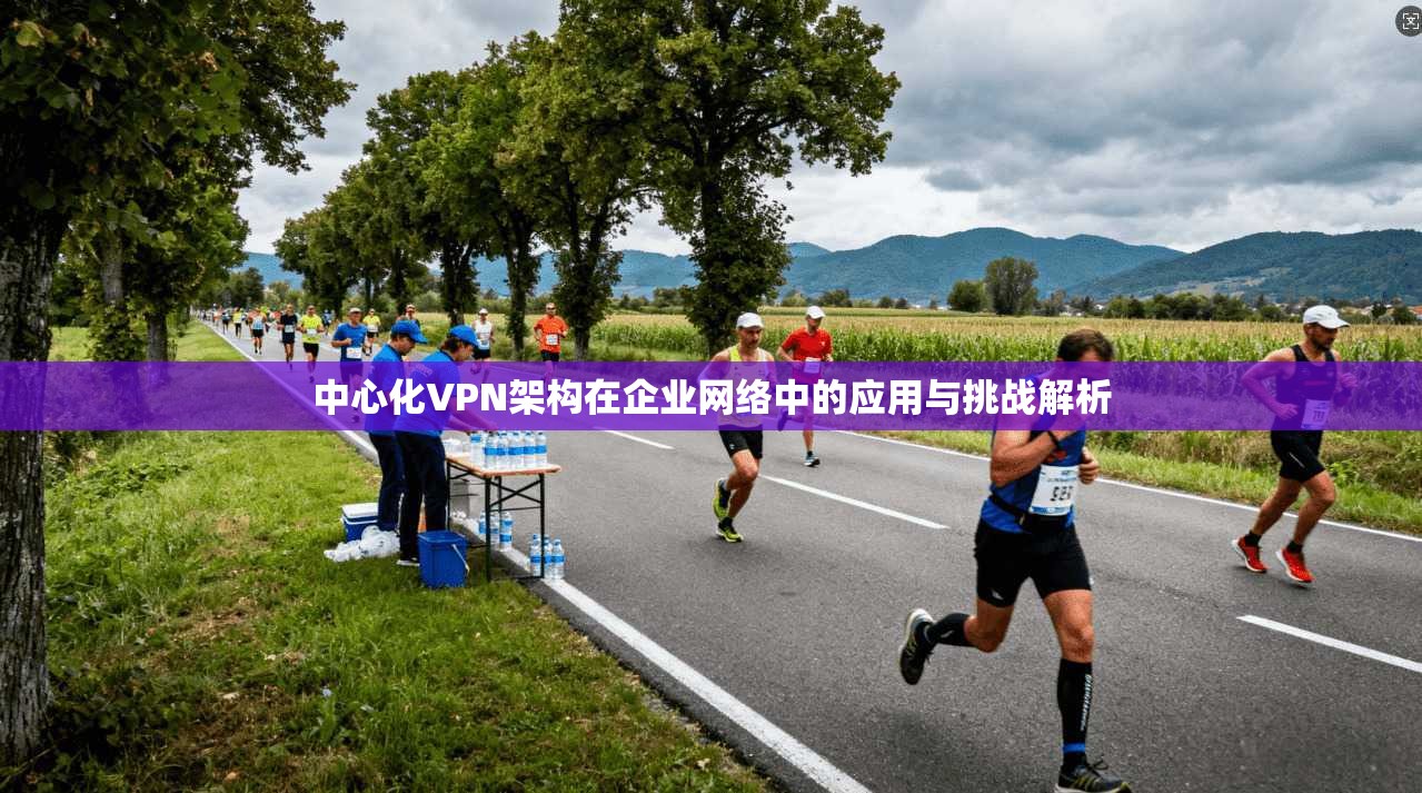 中心化VPN架构在企业网络中的应用与挑战解析