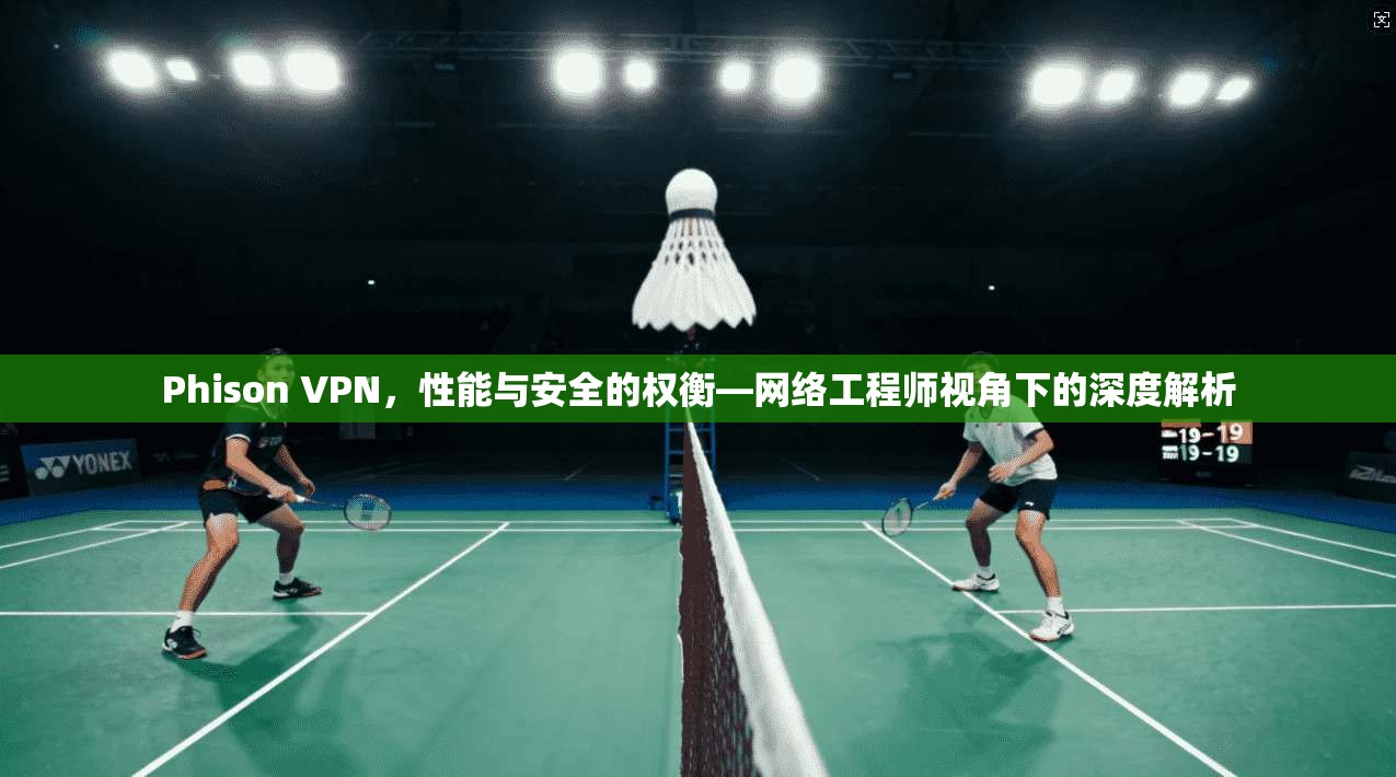 Phison VPN，性能与安全的权衡—网络工程师视角下的深度解析