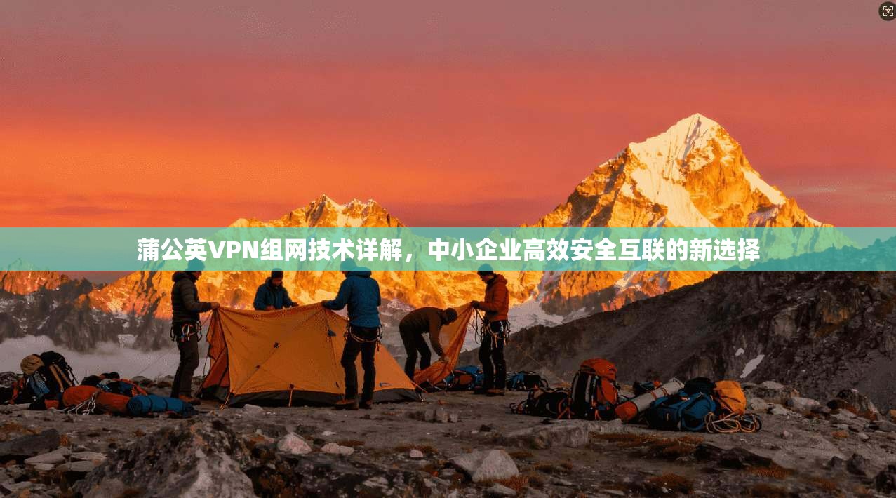 蒲公英VPN组网技术详解，中小企业高效安全互联的新选择