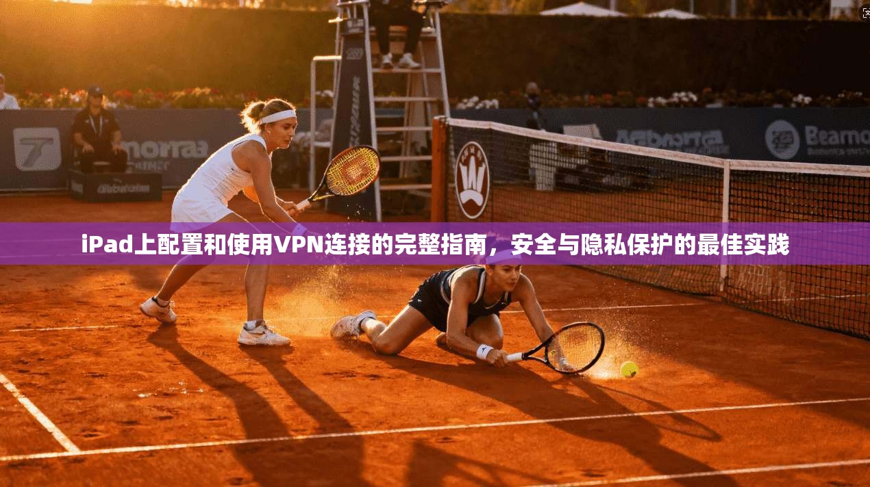 iPad上配置和使用VPN连接的完整指南，安全与隐私保护的最佳实践