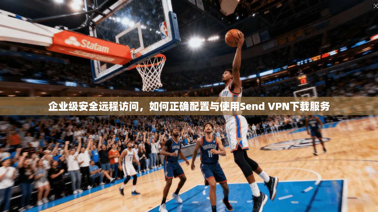 企业级安全远程访问，如何正确配置与使用Send VPN下载服务