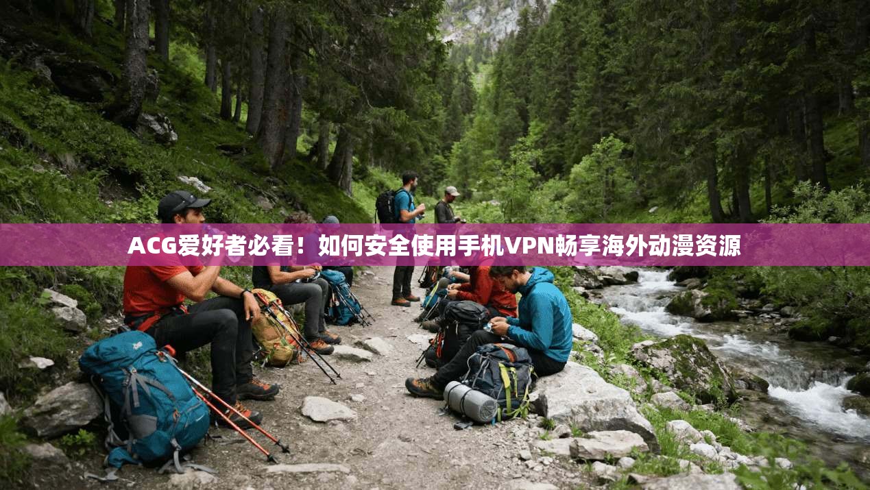 ACG爱好者必看!如何安全使用手机VPN畅享海外动漫资源