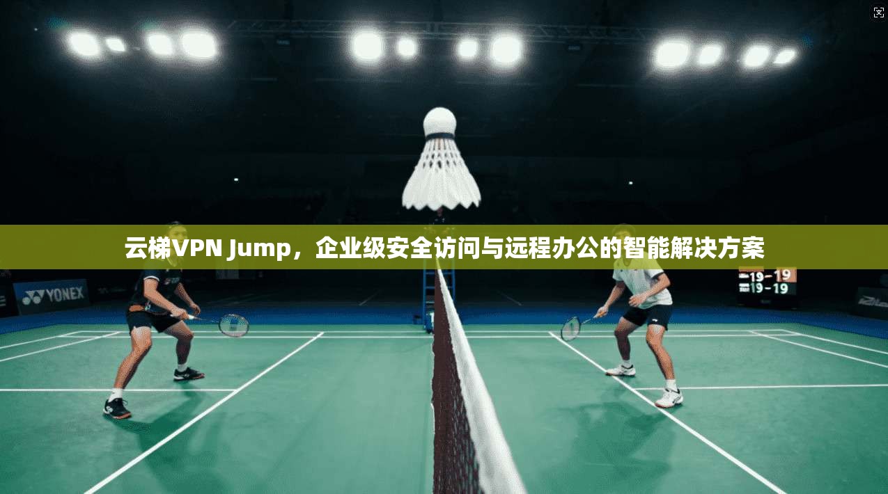 云梯VPN Jump，企业级安全访问与远程办公的智能解决方案