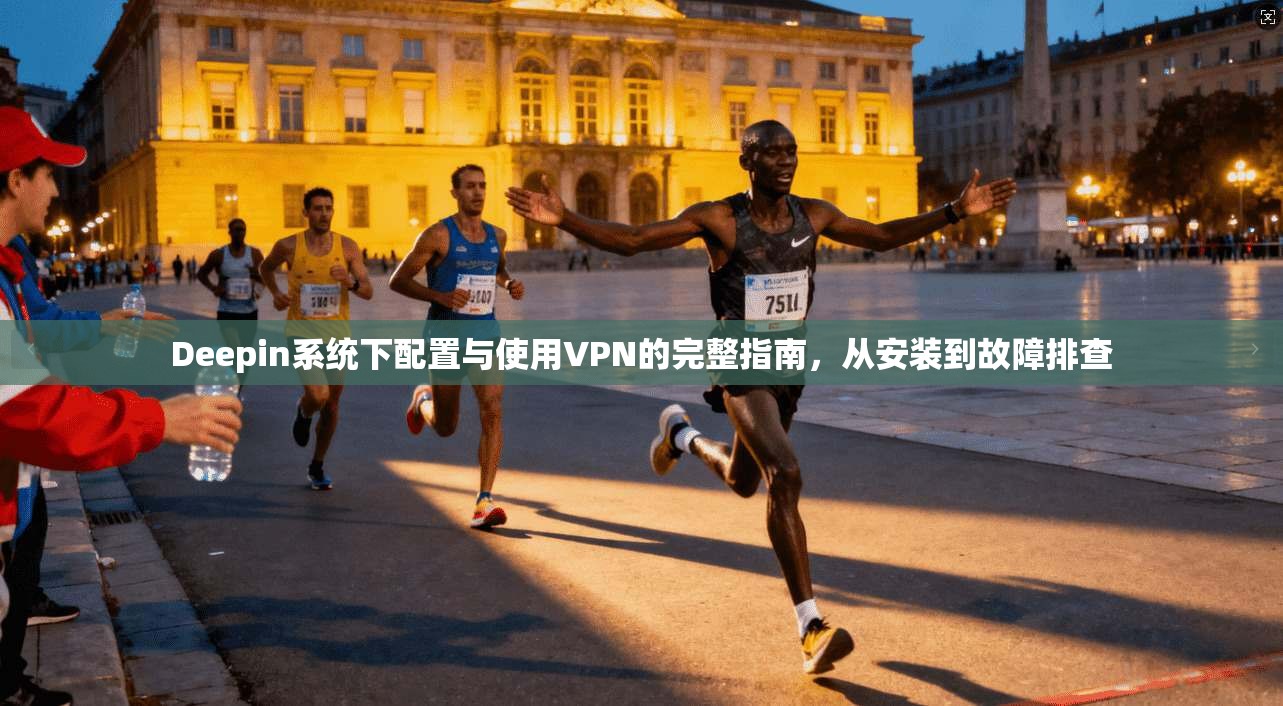 Deepin系统下配置与使用VPN的完整指南,从安装到故障排查