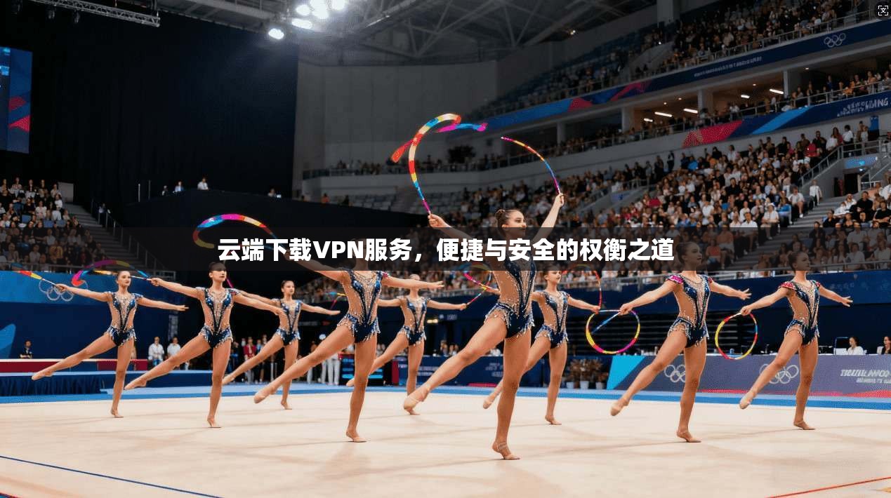 云端下载VPN服务,便捷与安全的权衡之道