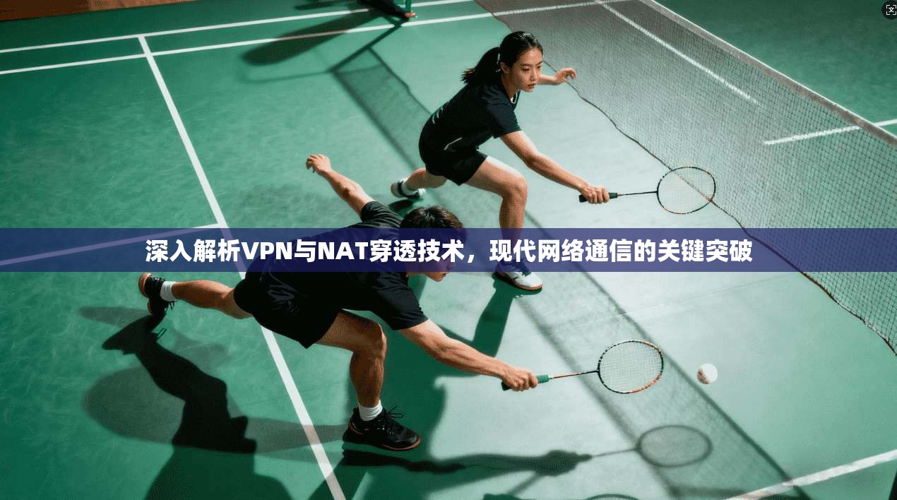 深入解析VPN与NAT穿透技术,现代网络通信的关键突破
