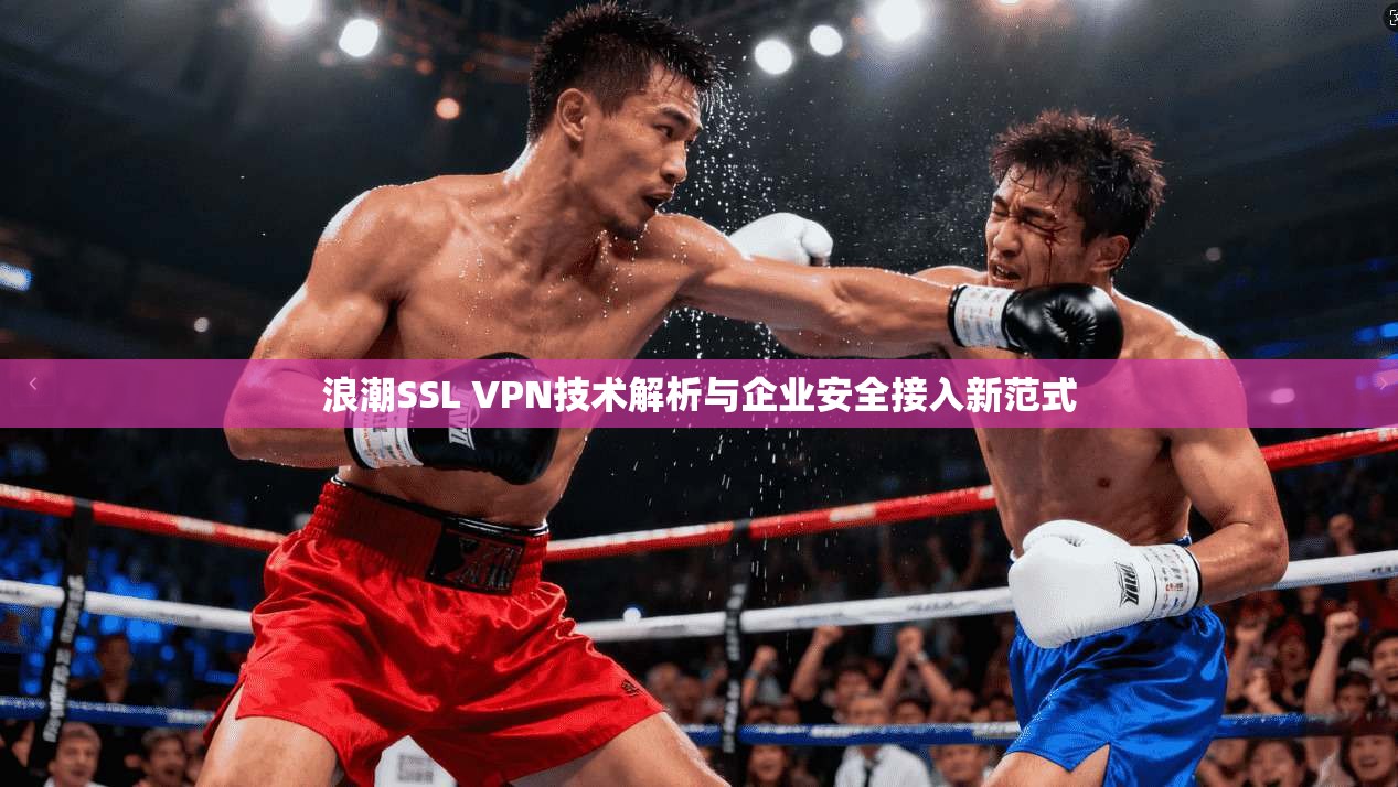 浪潮SSL VPN技术解析与企业安全接入新范式