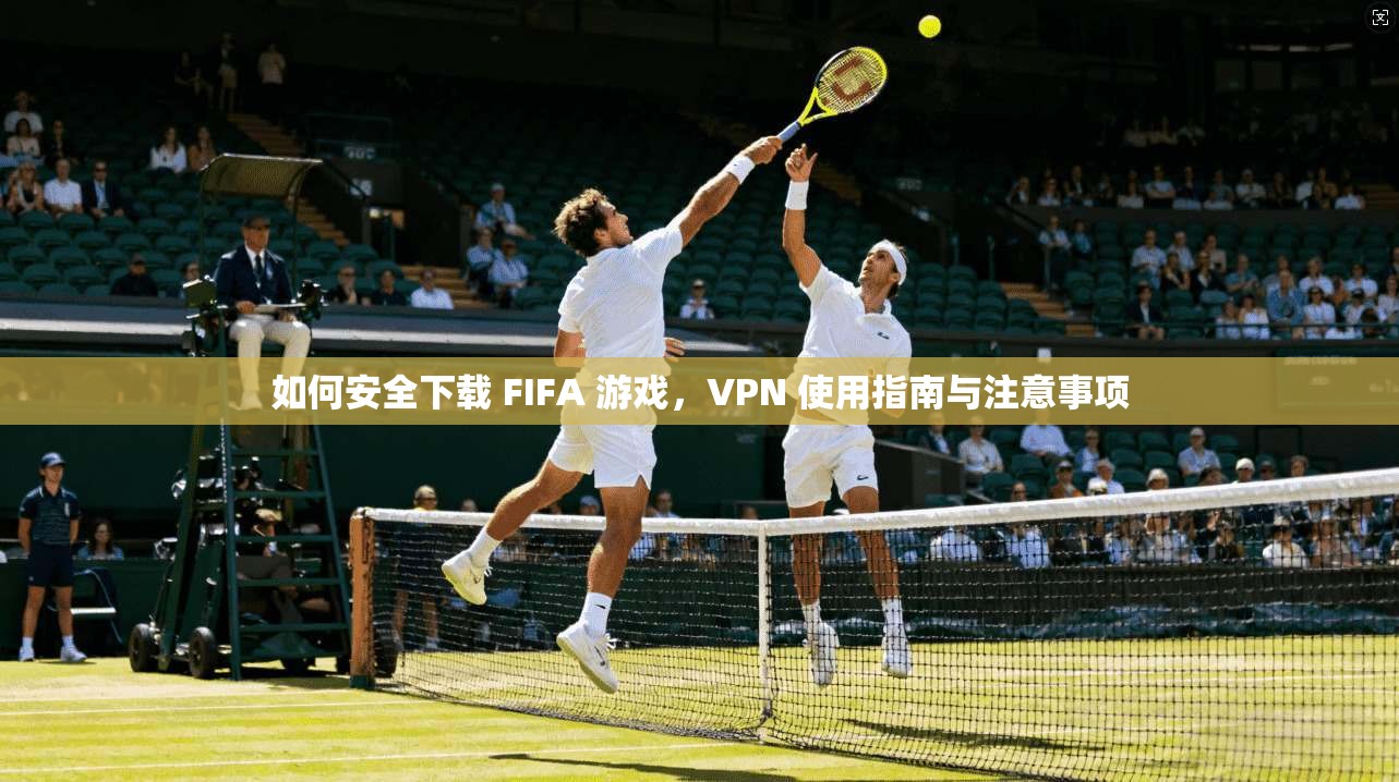 如何安全下载 FIFA 游戏，VPN 使用指南与注意事项