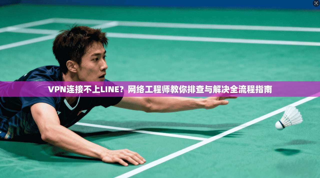 VPN连接不上LINE？网络工程师教你排查与解决全流程指南