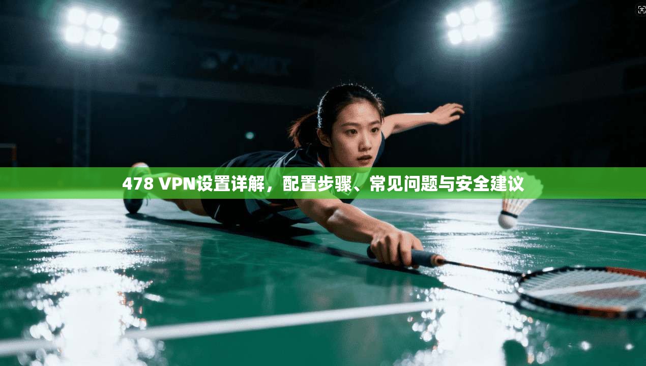 478 VPN设置详解,配置步骤、常见问题与安全建议