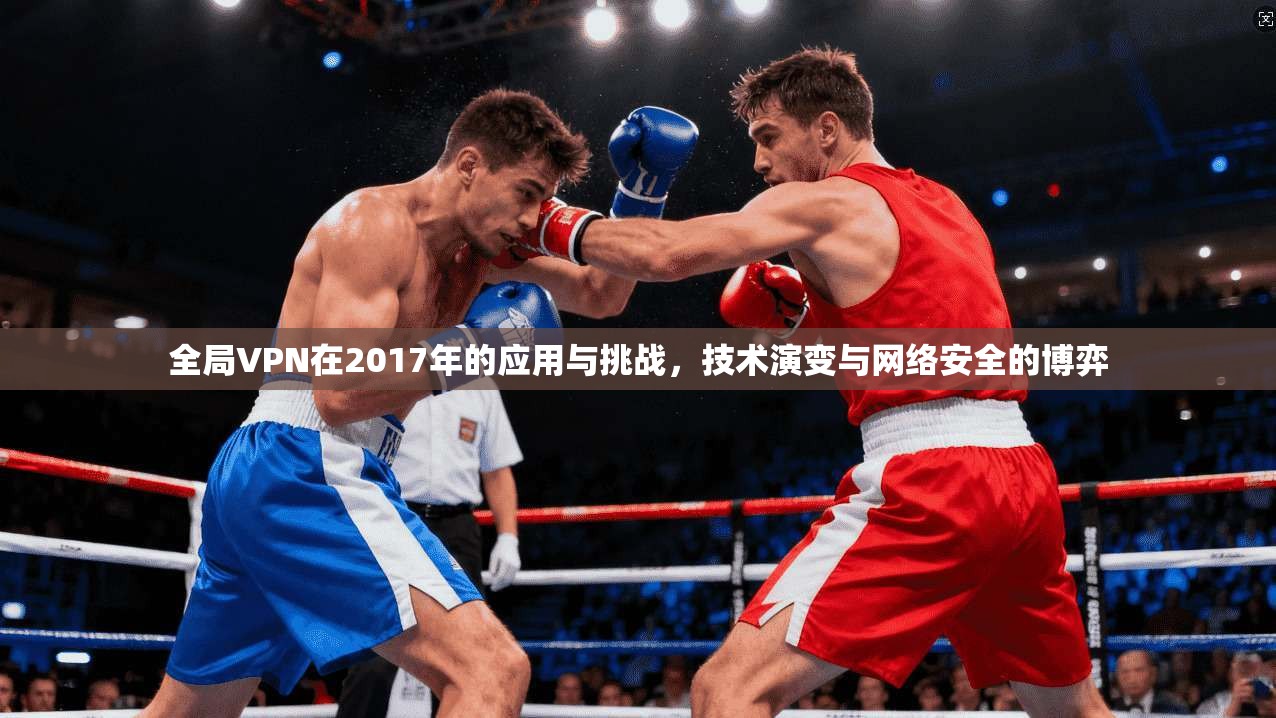 全局VPN在2017年的应用与挑战,技术演变与网络安全的博弈