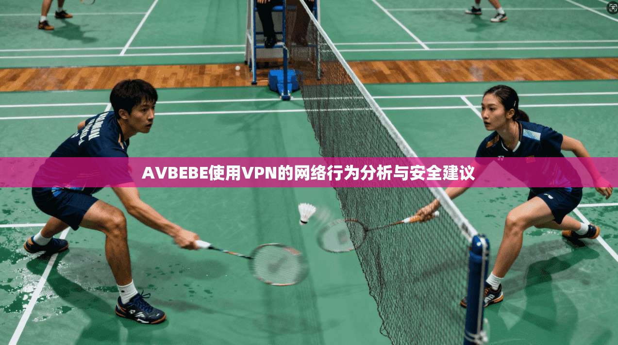 AVBEBE使用VPN的网络行为分析与安全建议