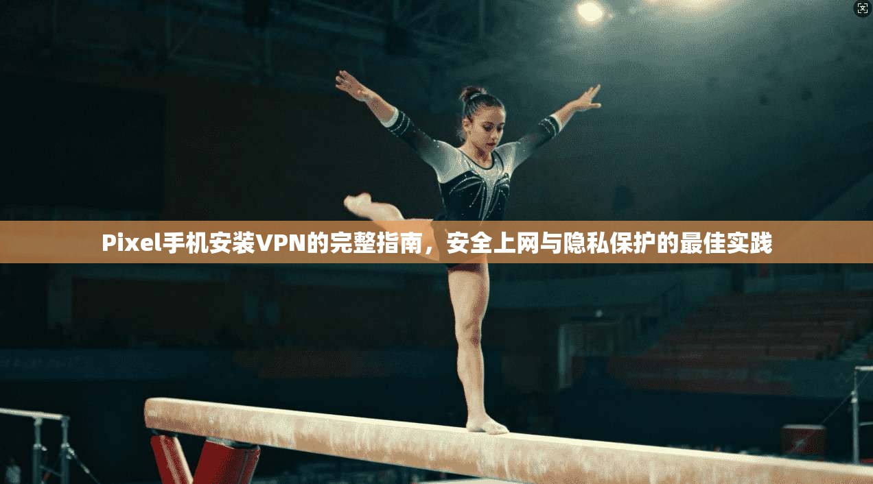 Pixel手机安装VPN的完整指南,安全上网与隐私保护的最佳实践