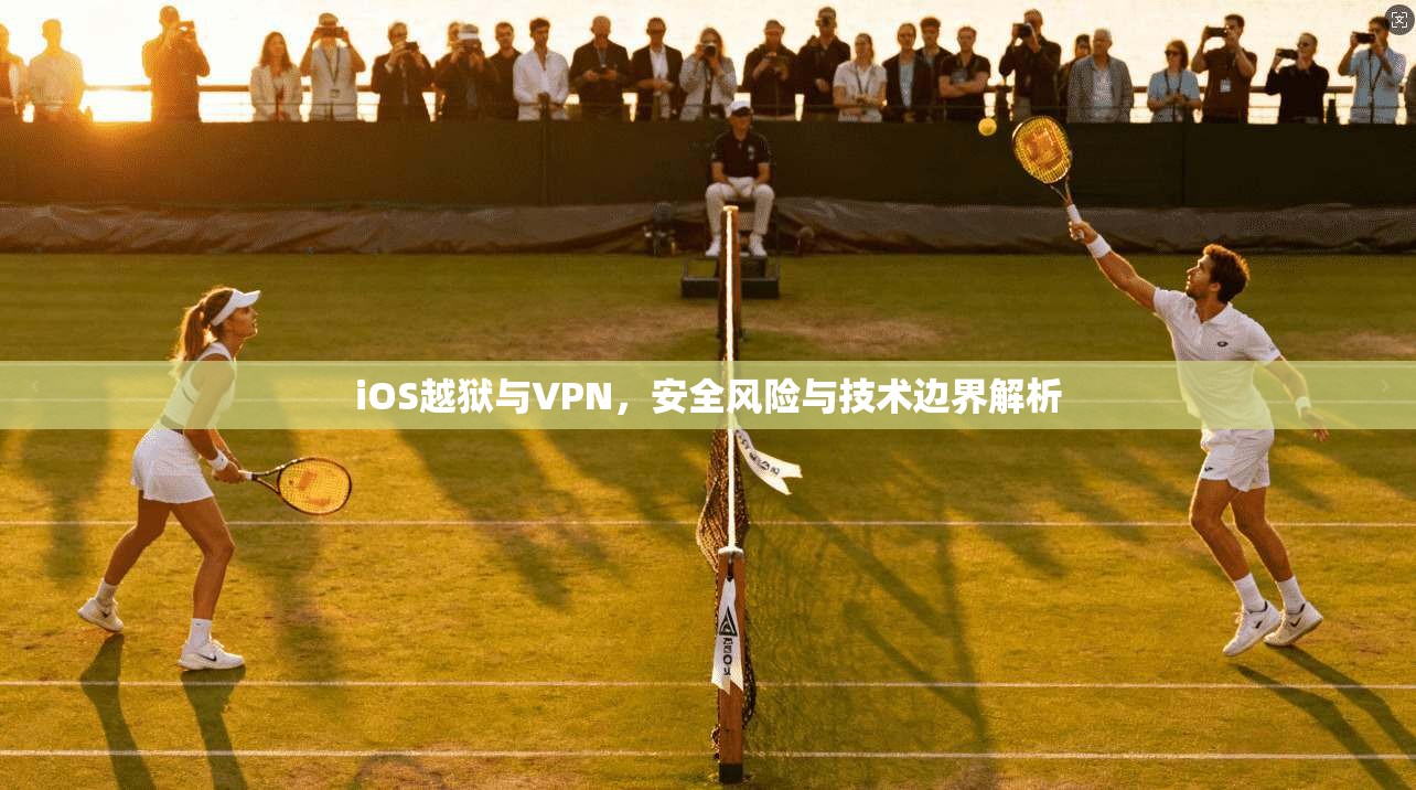 iOS越狱与VPN,安全风险与技术边界解析