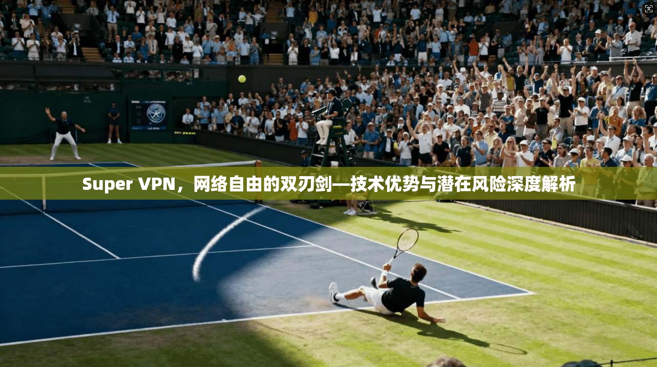 Super VPN，网络自由的双刃剑—技术优势与潜在风险深度解析