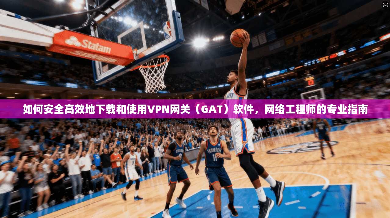 如何安全高效地下载和使用VPN网关(GAT)软件,网络工程师的专业指南