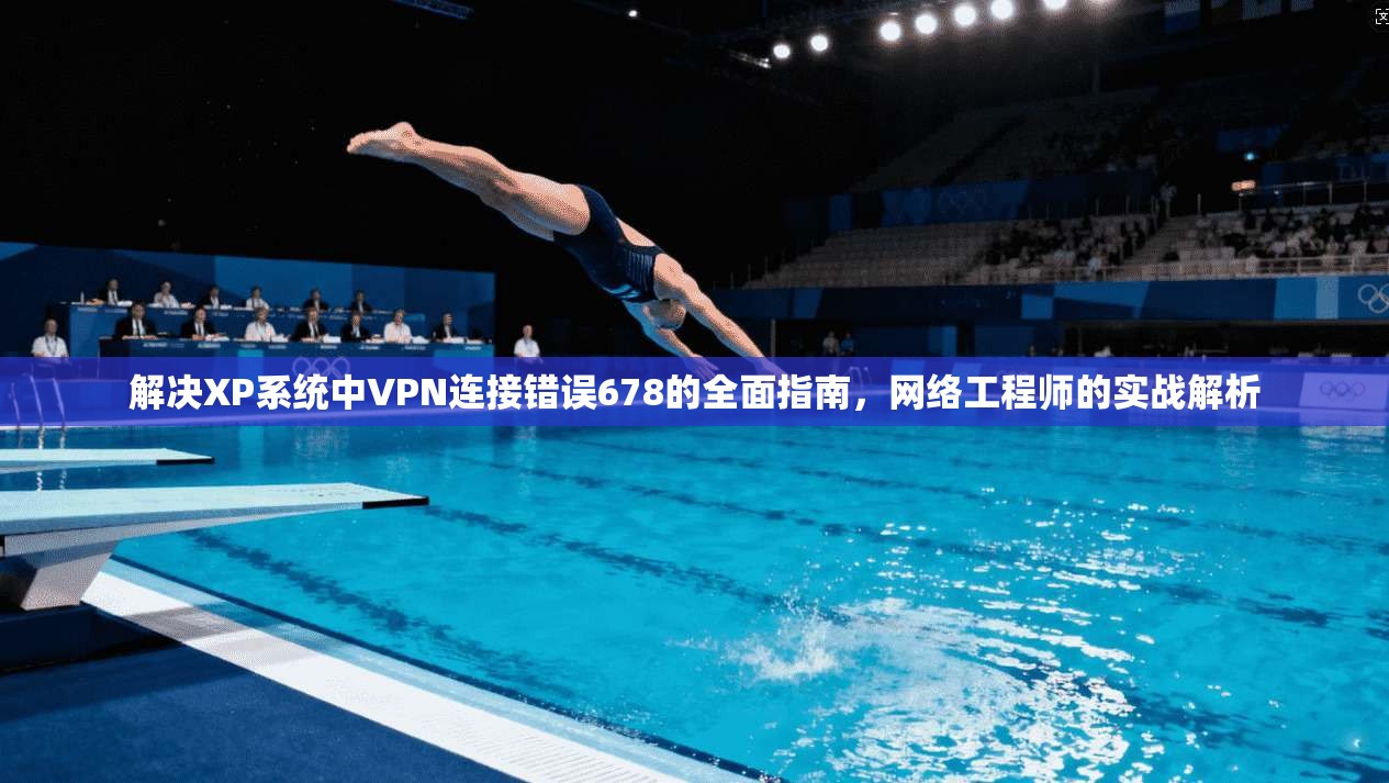 解决XP系统中VPN连接错误678的全面指南，网络工程师的实战解析