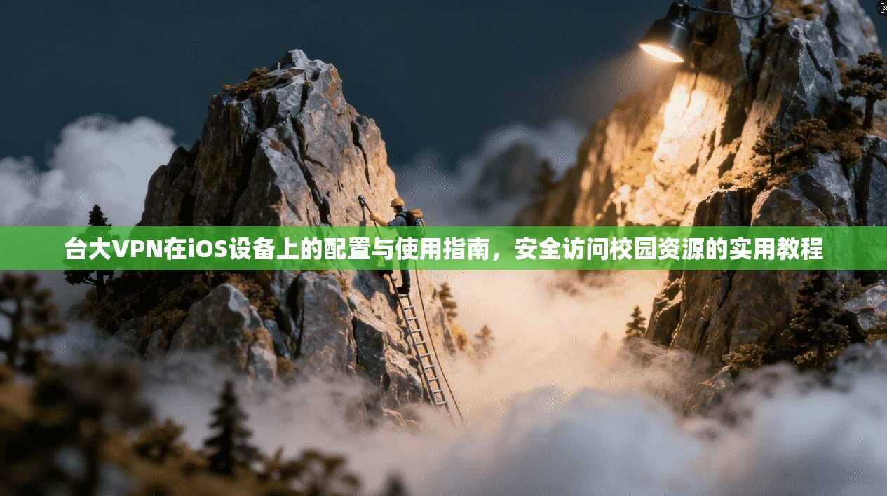 台大VPN在iOS设备上的配置与使用指南，安全访问校园资源的实用教程