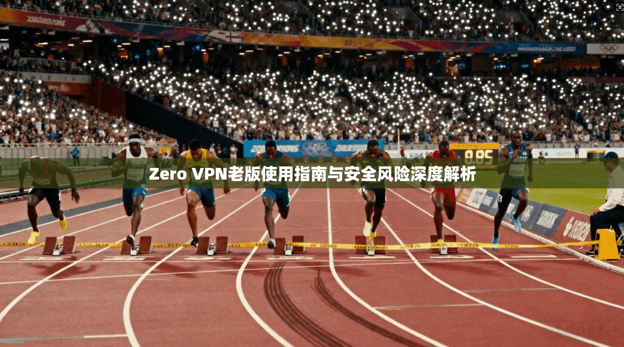 Zero VPN老版使用指南与安全风险深度解析