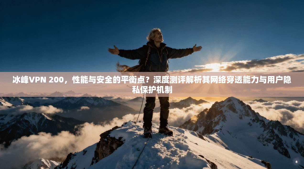 冰峰VPN 200，性能与安全的平衡点？深度测评解析其网络穿透能力与用户隐私保护机制