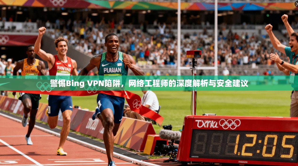 警惕Bing VPN陷阱，网络工程师的深度解析与安全建议