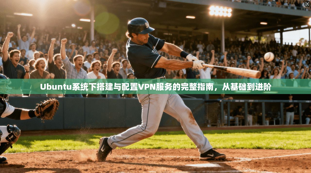 Ubuntu系统下搭建与配置VPN服务的完整指南，从基础到进阶