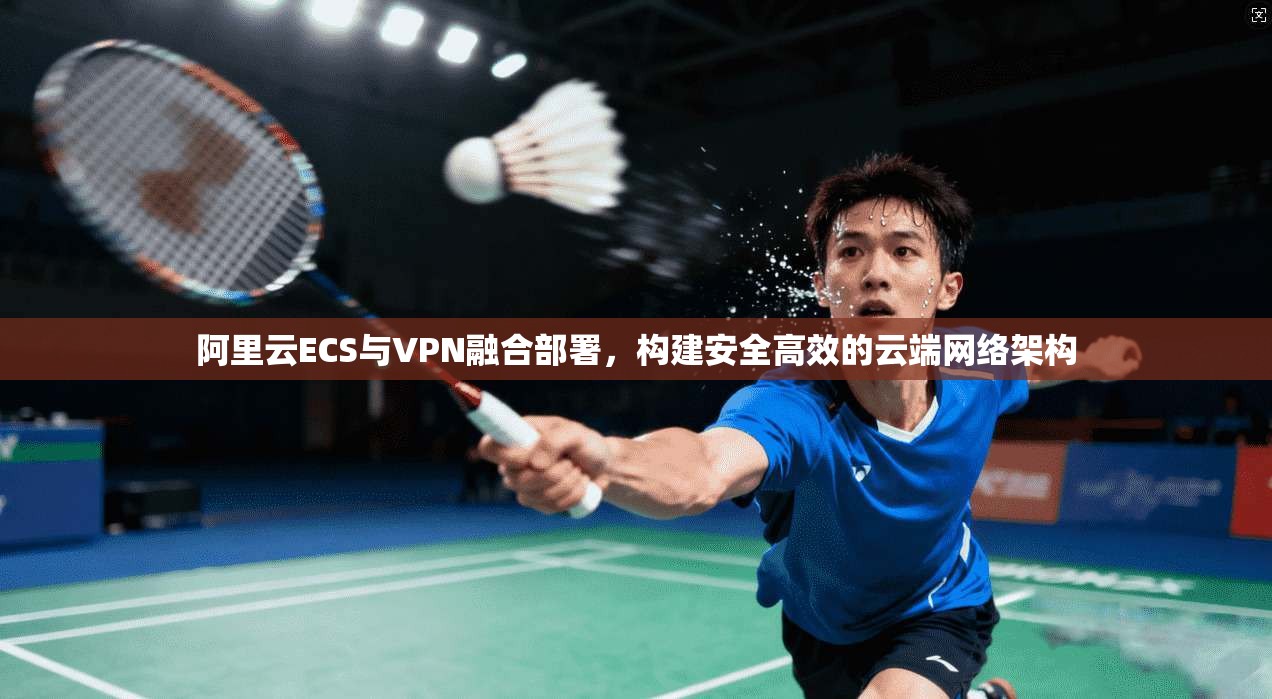 阿里云ECS与VPN融合部署，构建安全高效的云端网络架构