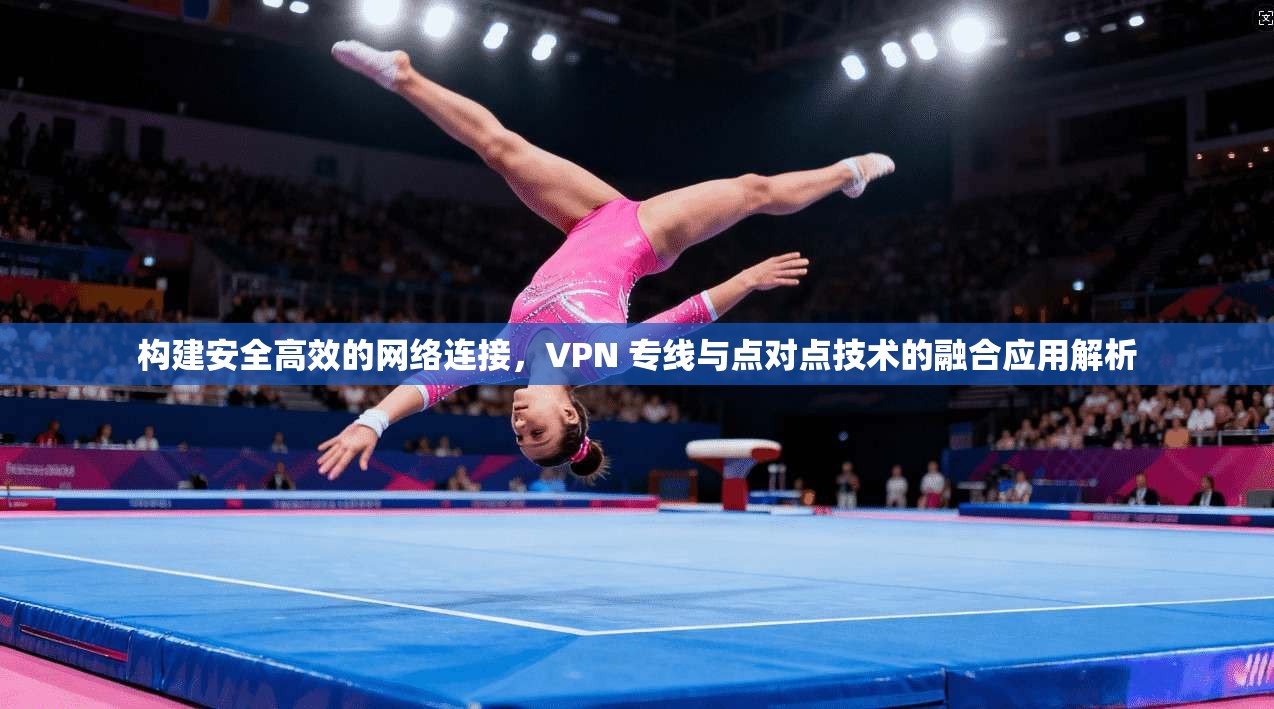 构建安全高效的网络连接，VPN 专线与点对点技术的融合应用解析