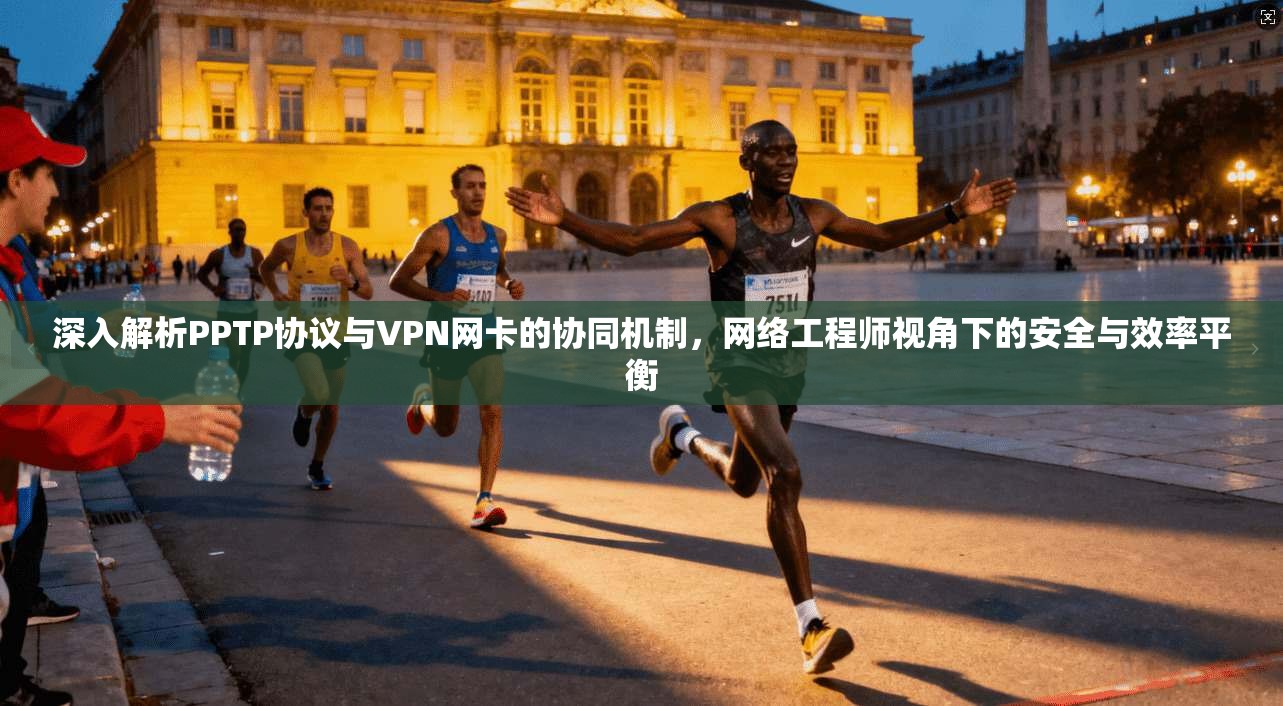 深入解析PPTP协议与VPN网卡的协同机制，网络工程师视角下的安全与效率平衡
