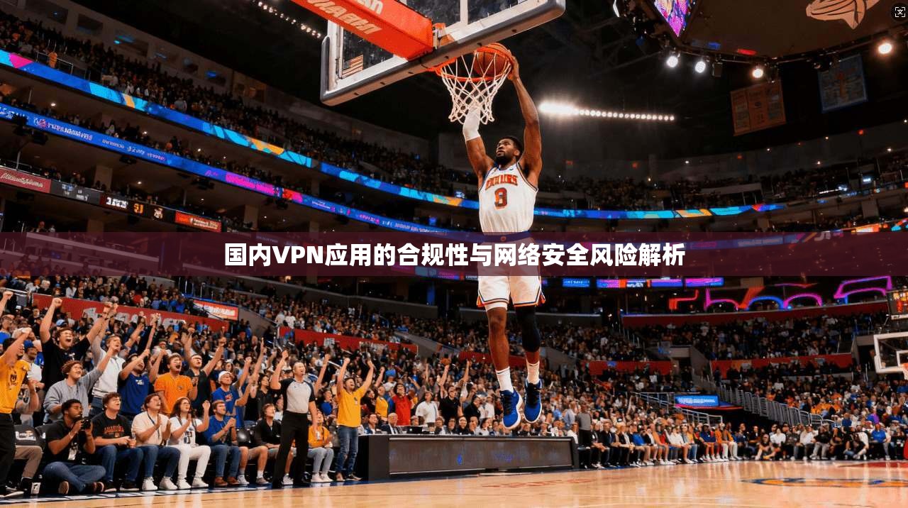 国内VPN应用的合规性与网络安全风险解析