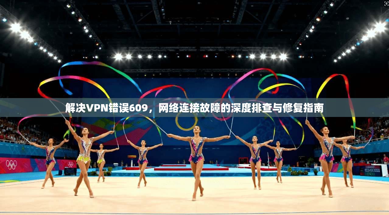 解决VPN错误609，网络连接故障的深度排查与修复指南