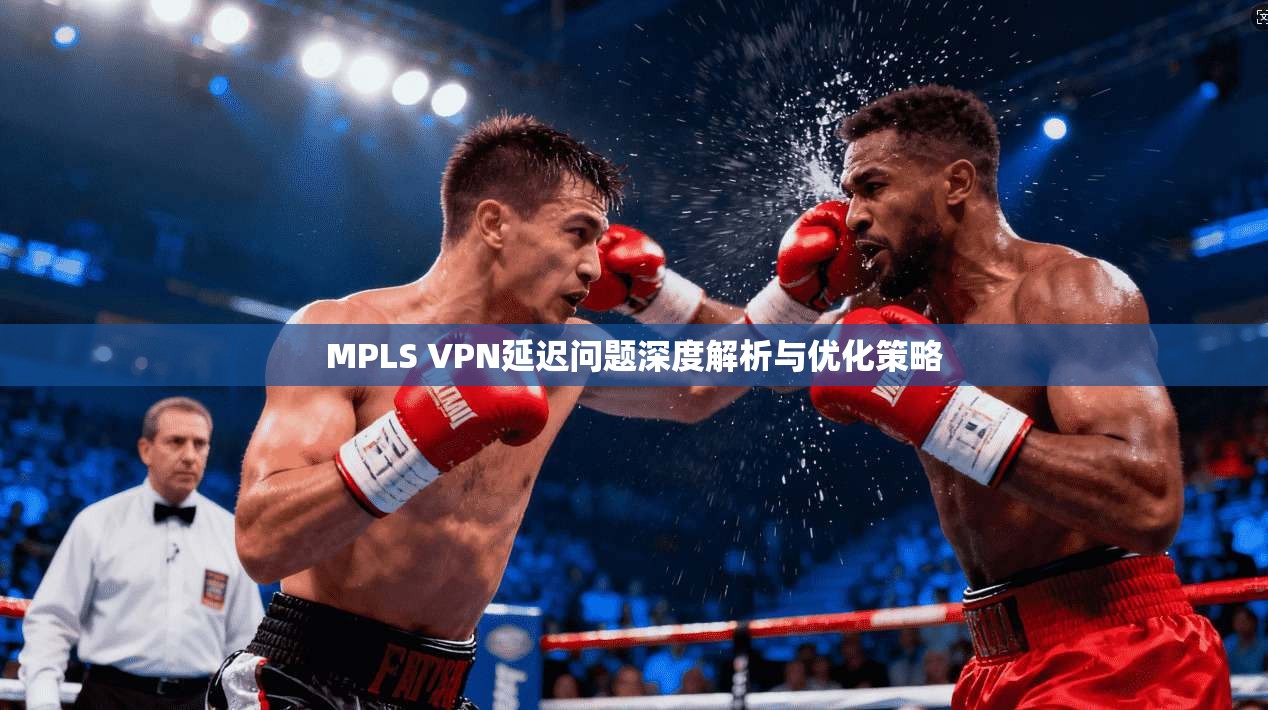 MPLS VPN延迟问题深度解析与优化策略