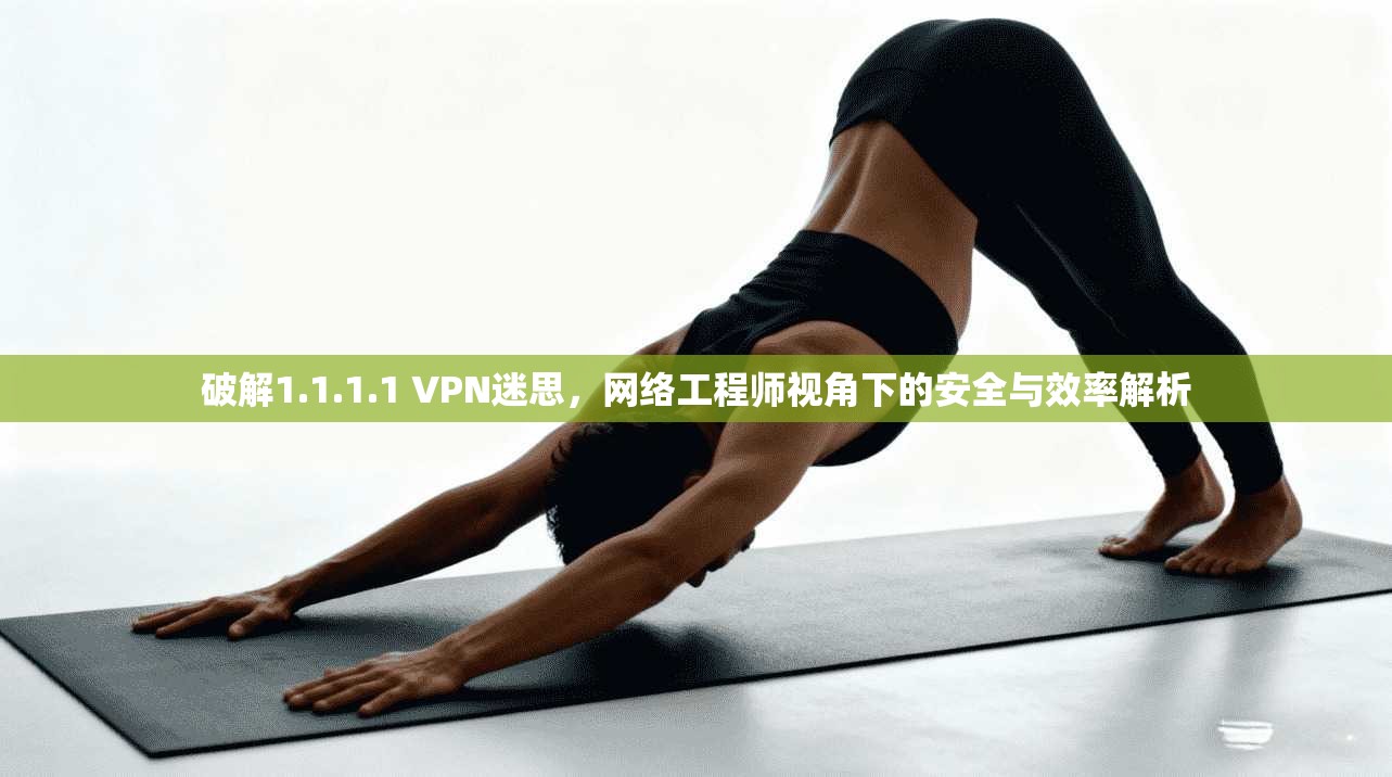 破解1.1.1.1 VPN迷思,网络工程师视角下的安全与效率解析 破解1.1.1.1 VPN迷思,网络工程师视角下的安全与效率解析