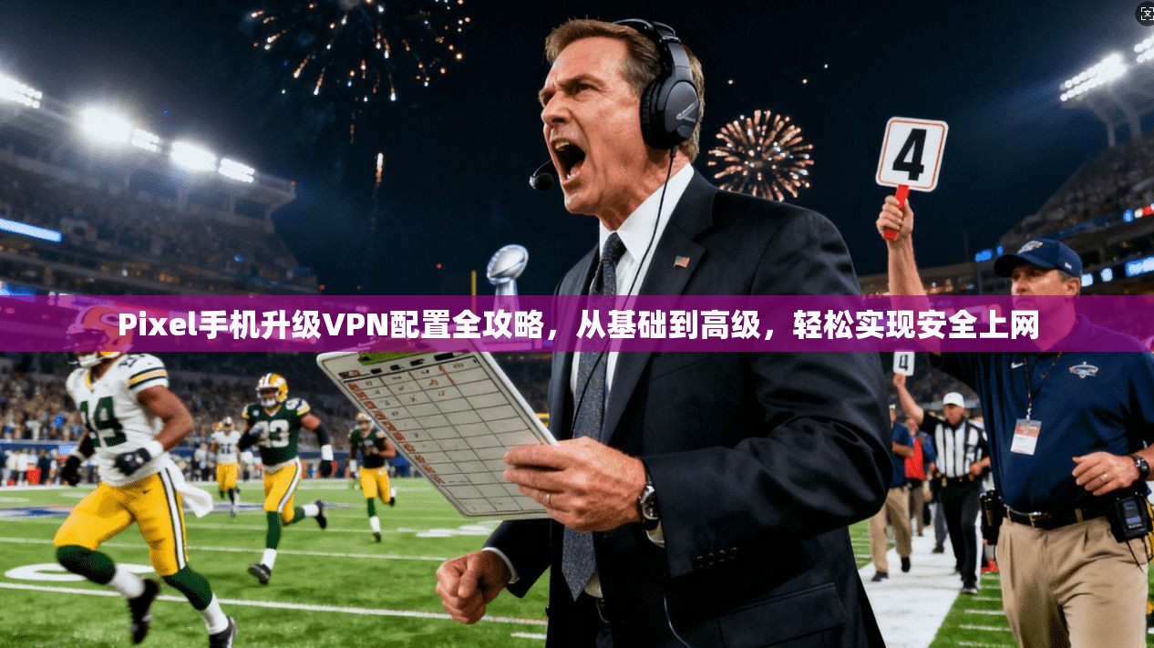 Pixel手机升级VPN配置全攻略，从基础到高级，轻松实现安全上网