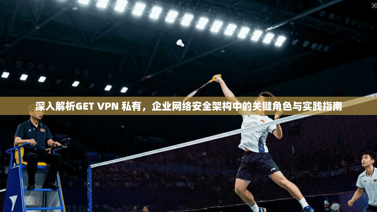 深入解析GET VPN 私有,企业网络安全架构中的关键角色与实践指南 深入解析GET VPN 私有,企业网络安全架构中的关键角色与实践指南