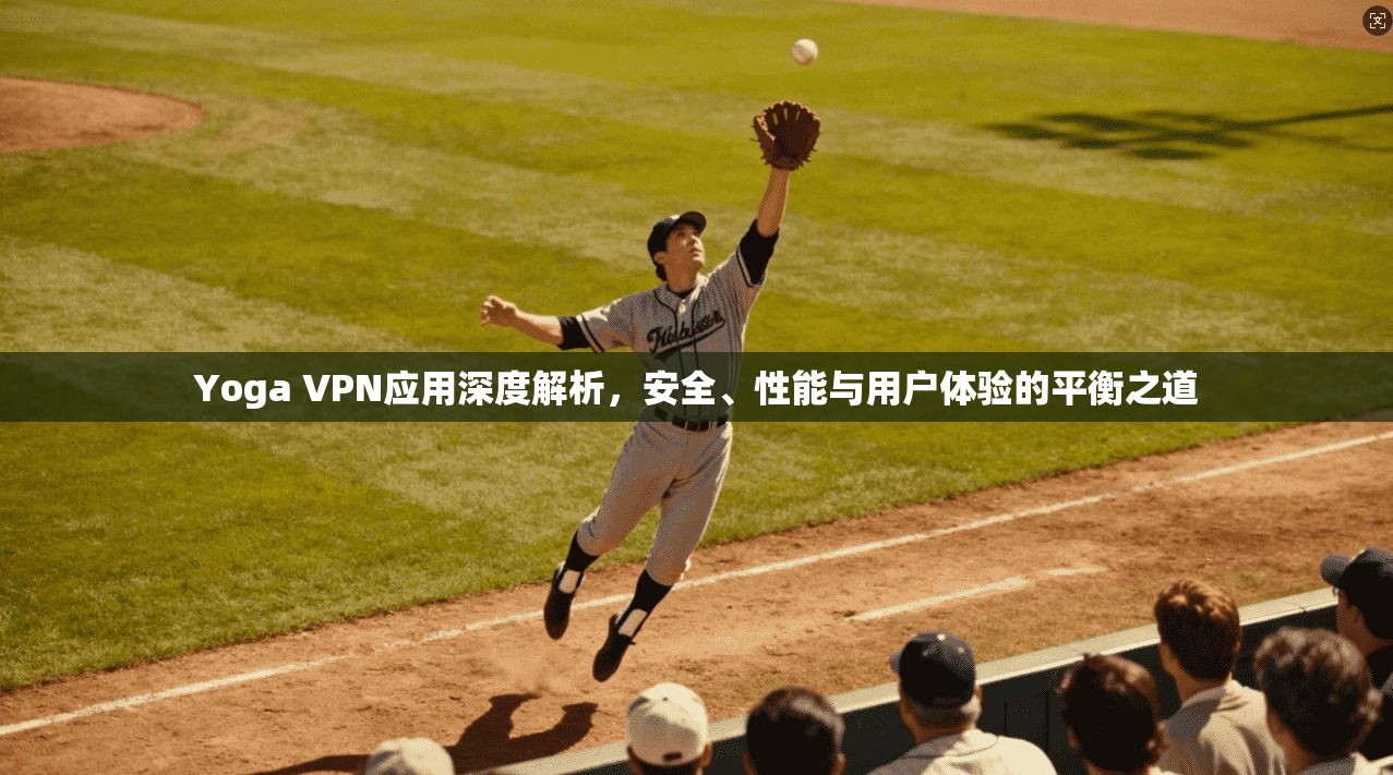 Yoga VPN应用深度解析，安全、性能与用户体验的平衡之道