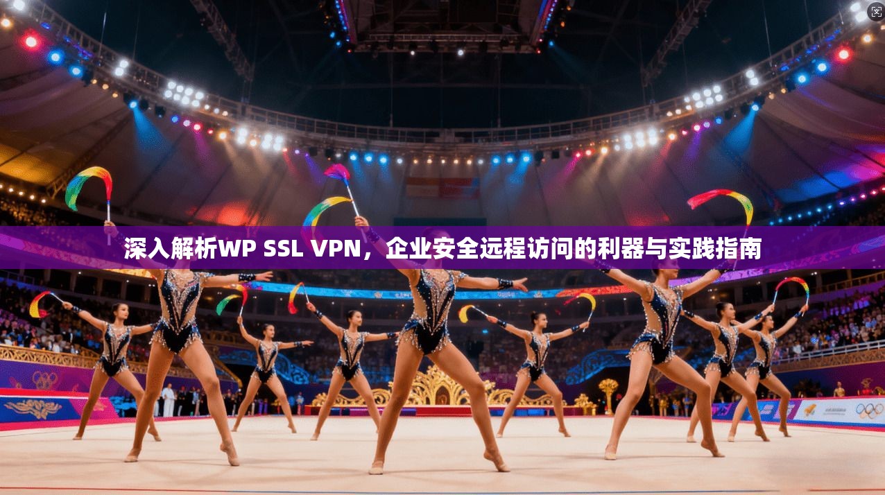 深入解析WP SSL VPN，企业安全远程访问的利器与实践指南