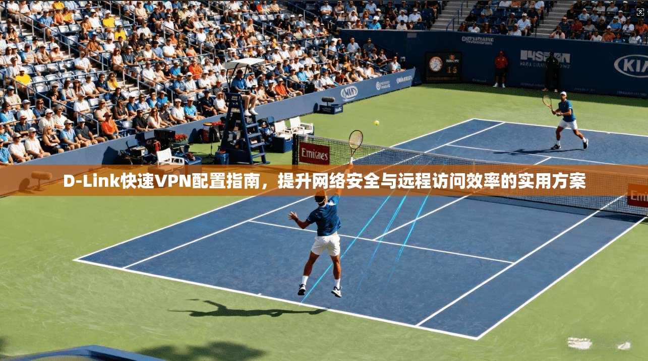 D-Link快速VPN配置指南，提升网络安全与远程访问效率的实用方案
