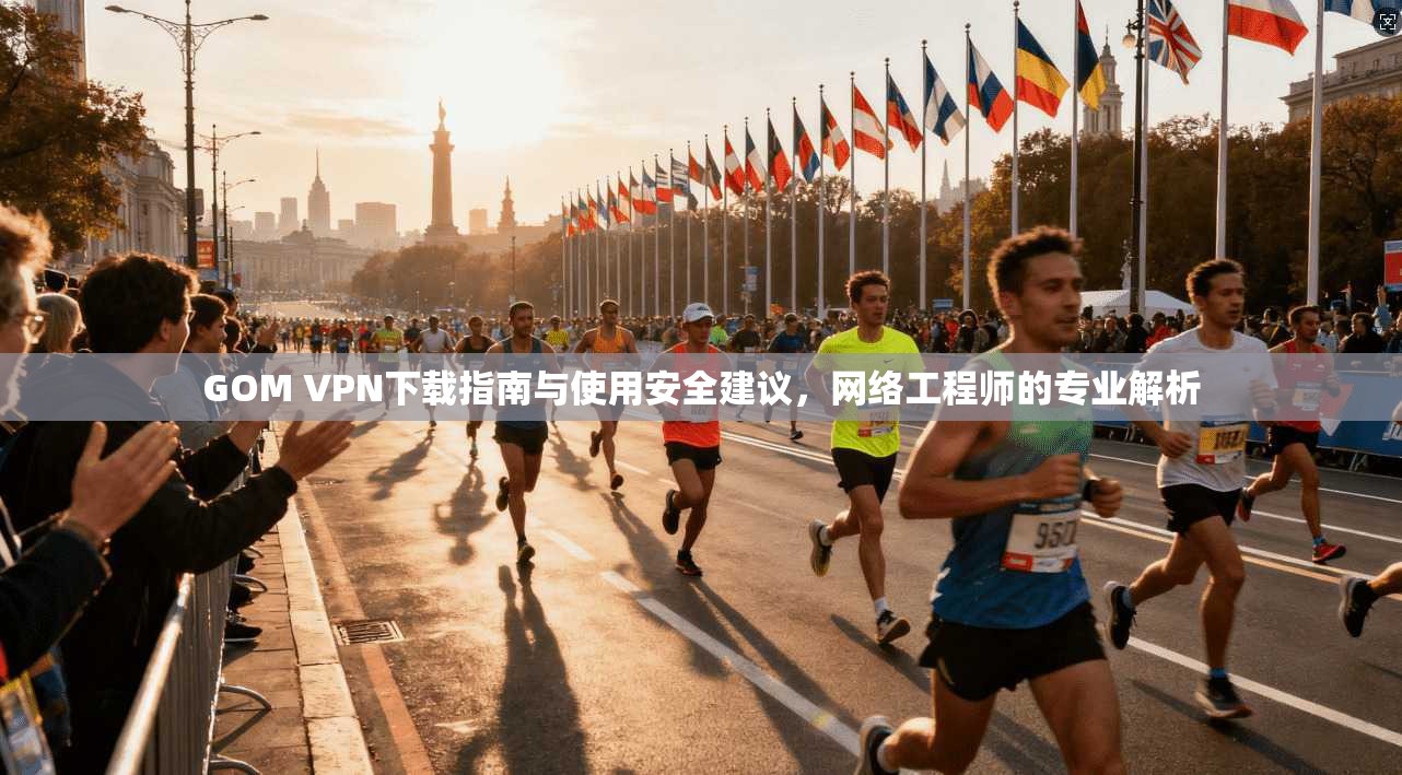 GOM VPN下载指南与使用安全建议,网络工程师的专业解析