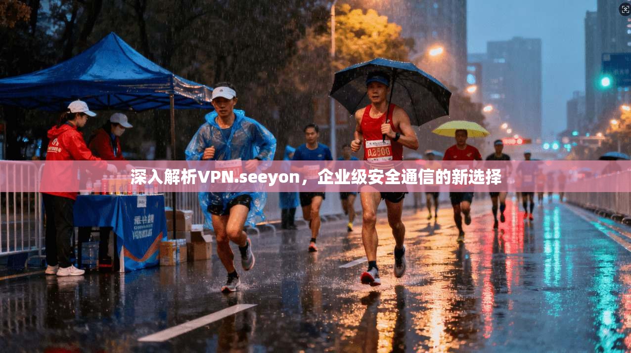 深入解析VPN.seeyon，企业级安全通信的新选择